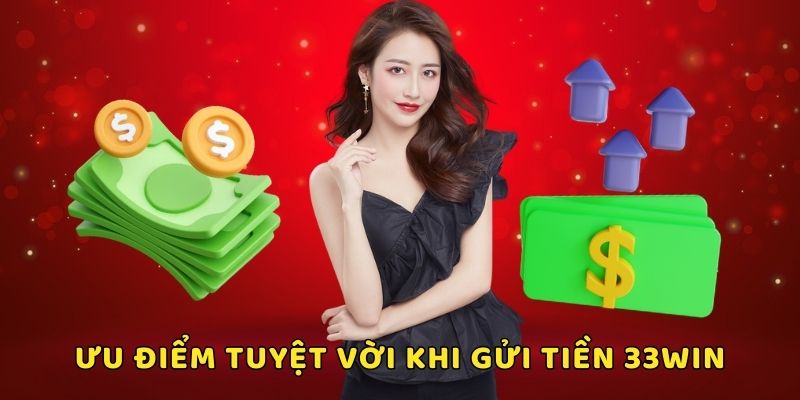 Gửi tiền 33win có nhiều ưu điểm tuyệt vời được đánh giá cao