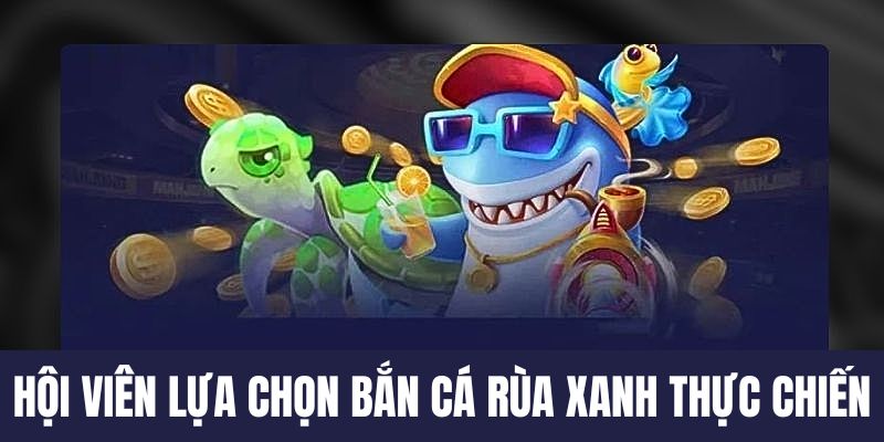 Lựa chọn bắn cá Rùa Xanh thực chiến